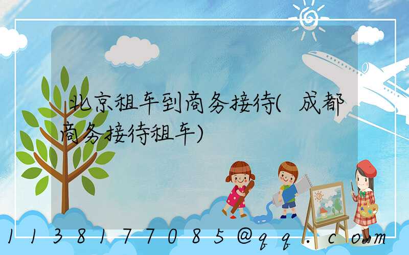 北京租车到商务接待(成都商务接待租车)