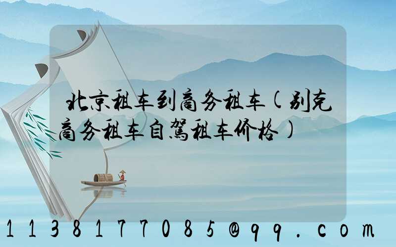 北京租车到商务租车(别克商务租车自驾租车价格)