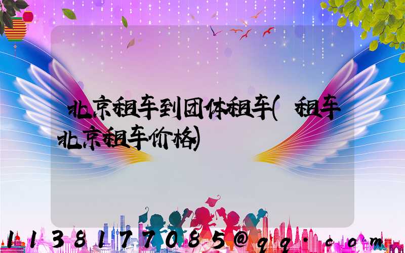 北京租车到团体租车(租车北京租车价格)