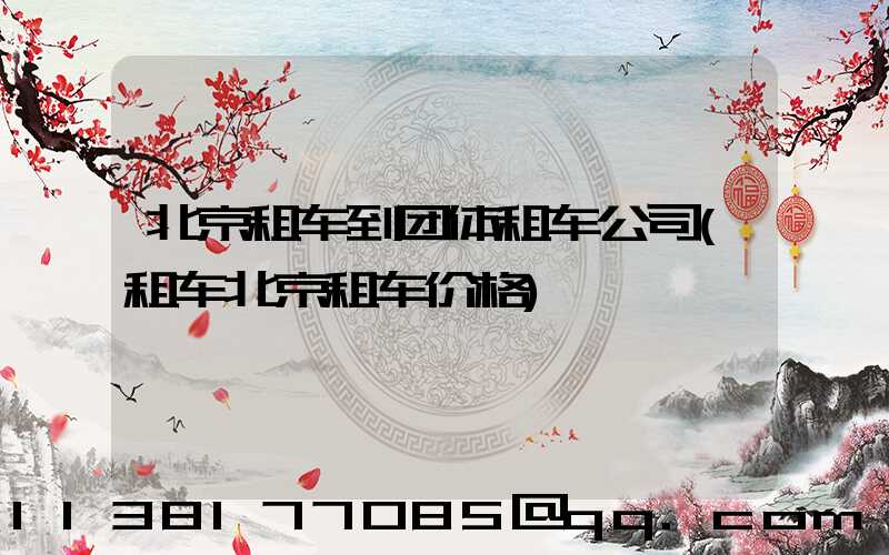 北京租车到团体租车公司(租车北京租车价格)