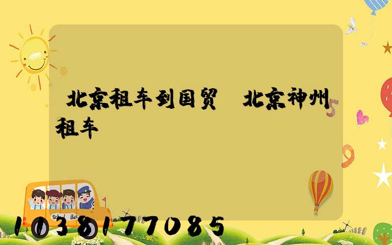 北京租车到国贸(北京神州租车)