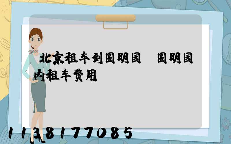 北京租车到圆明园(圆明园内租车费用)