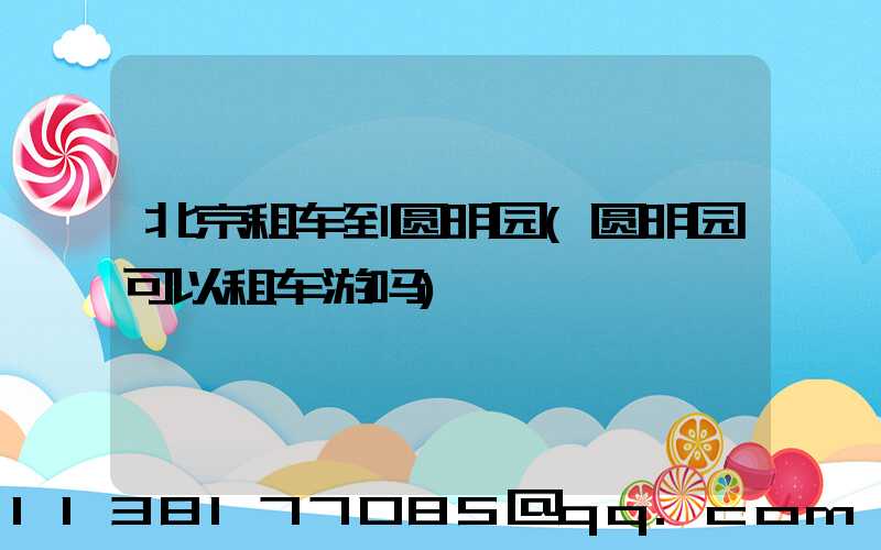 北京租车到圆明园(圆明园可以租车游吗)