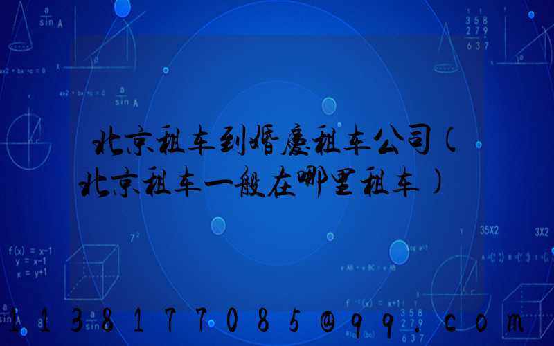 北京租车到婚庆租车公司(北京租车一般在哪里租车)