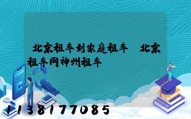 北京租车到家庭租车(北京租车网神州租车)