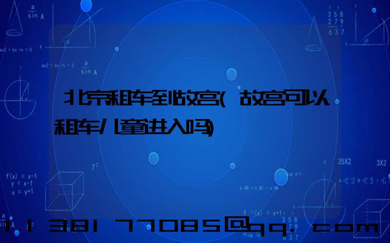 北京租车到故宫(故宫可以租车儿童进入吗)