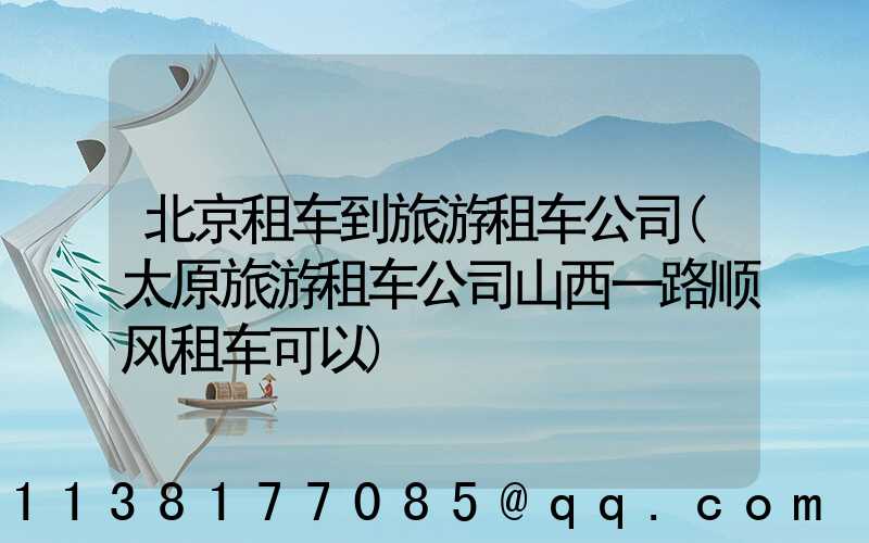北京租车到旅游租车公司(太原旅游租车公司山西一路顺风租车可以)