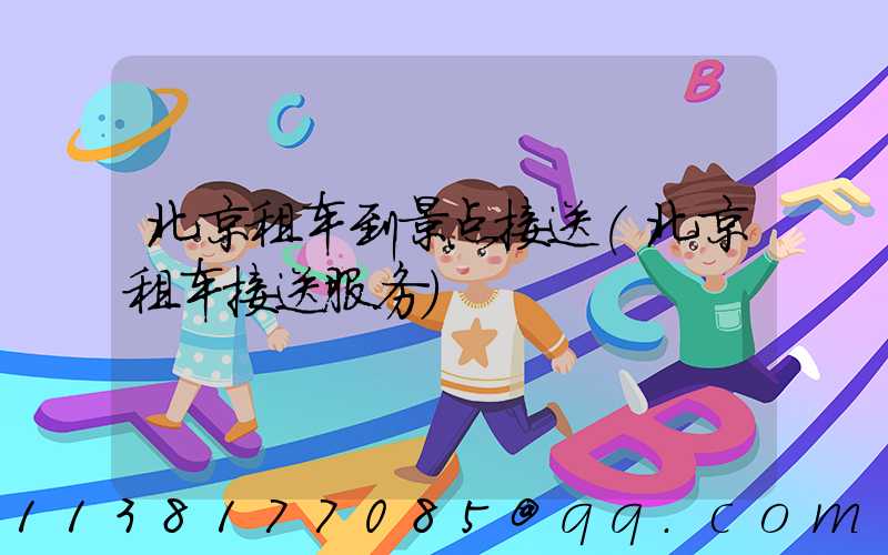北京租车到景点接送(北京租车接送服务)