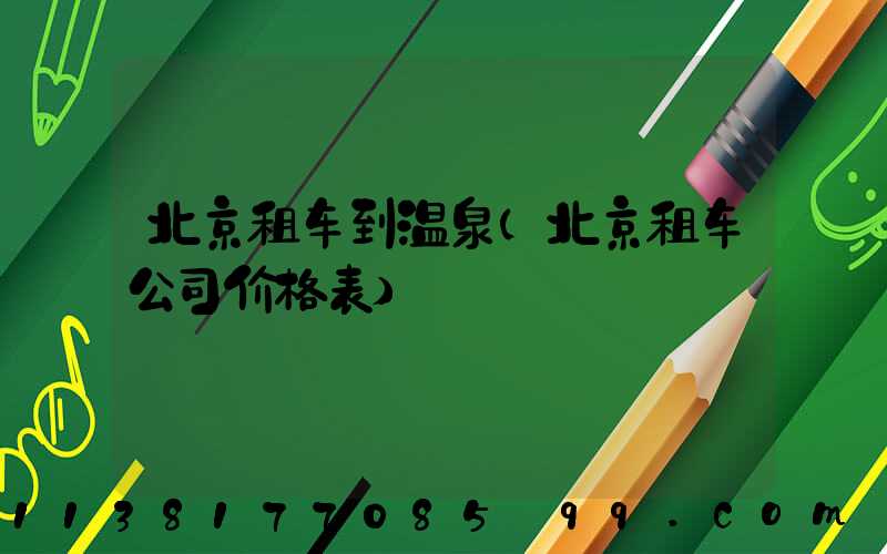 北京租车到温泉(北京租车公司价格表)