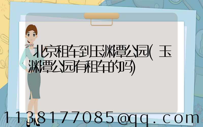 北京租车到玉渊潭公园(玉渊潭公园有租车的吗)