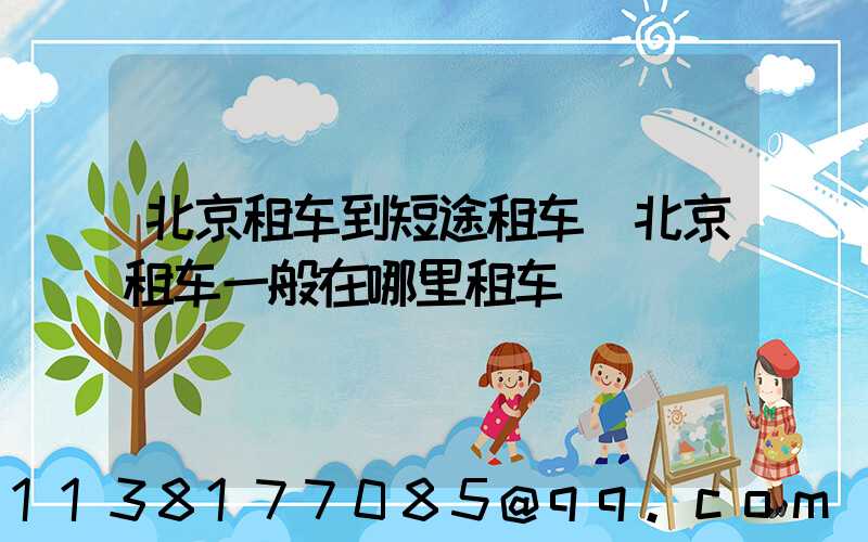北京租车到短途租车(北京租车一般在哪里租车)