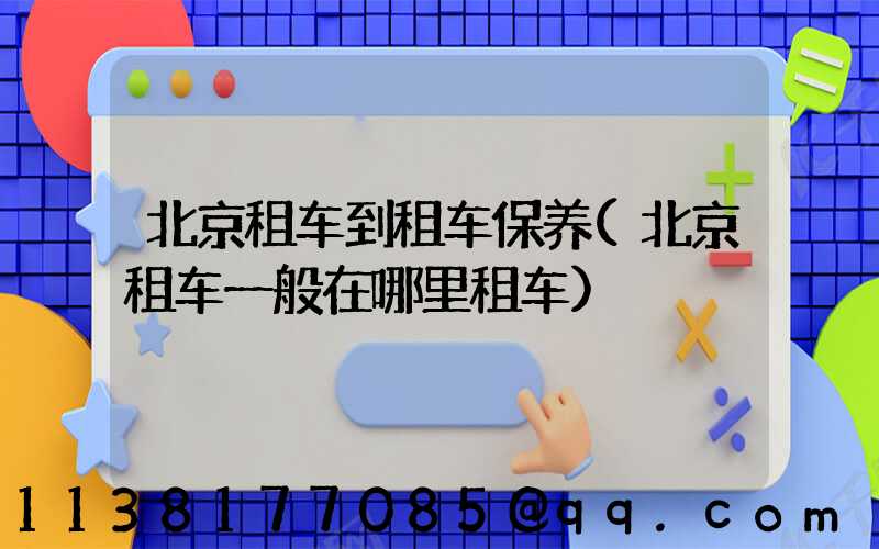 北京租车到租车保养(北京租车一般在哪里租车)