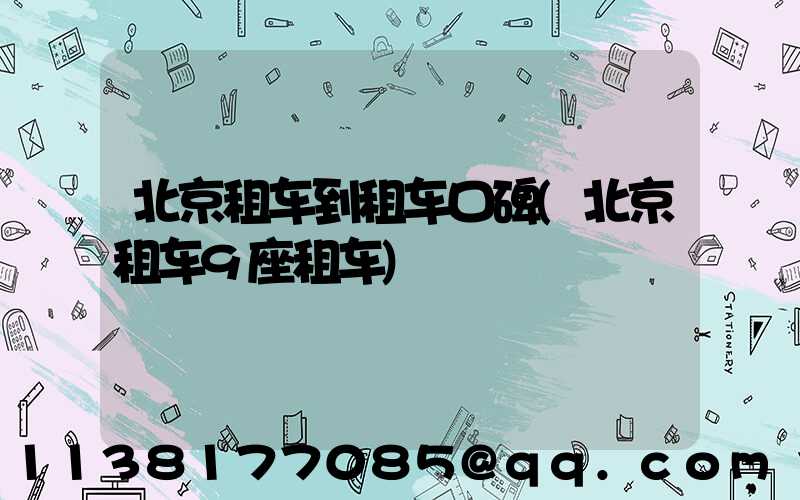 北京租车到租车口碑(北京租车9座租车)