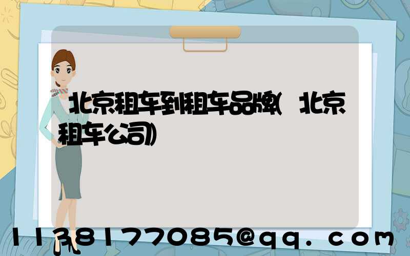 北京租车到租车品牌(北京租车公司)
