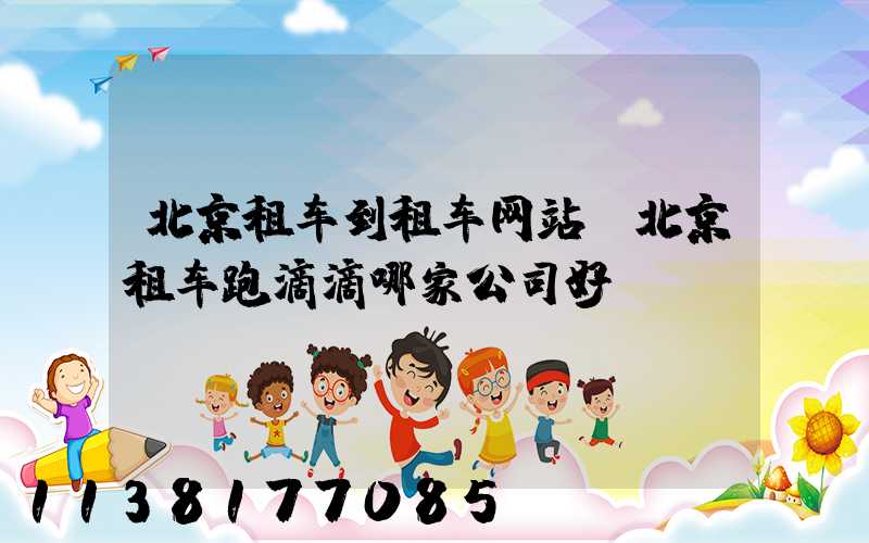 北京租车到租车网站(北京租车跑滴滴哪家公司好)