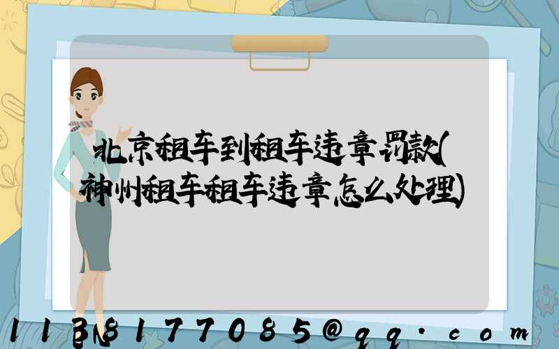 北京租车到租车违章罚款(神州租车租车违章怎么处理)