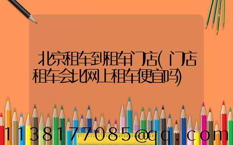 北京租车到租车门店(门店租车会比网上租车便宜吗)