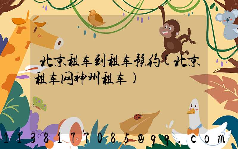 北京租车到租车预约(北京租车网神州租车)