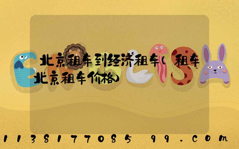 北京租车到经济租车(租车北京租车价格)