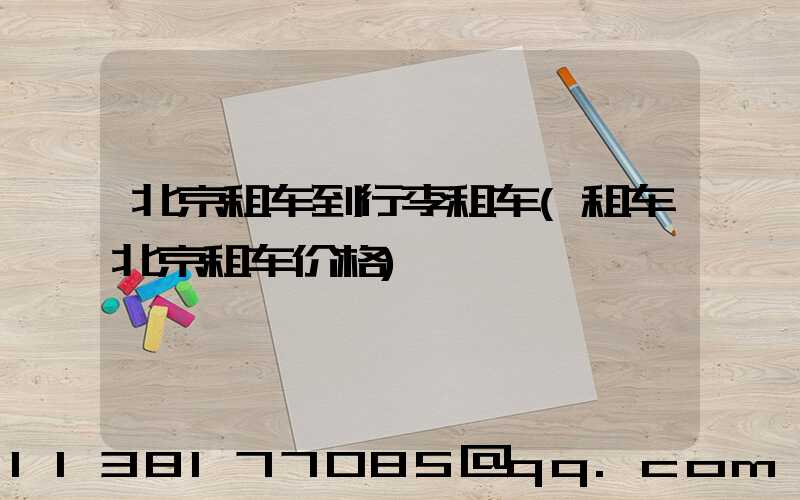 北京租车到行李租车(租车北京租车价格)