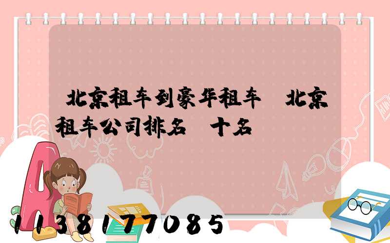 北京租车到豪华租车(北京租车公司排名前十名)