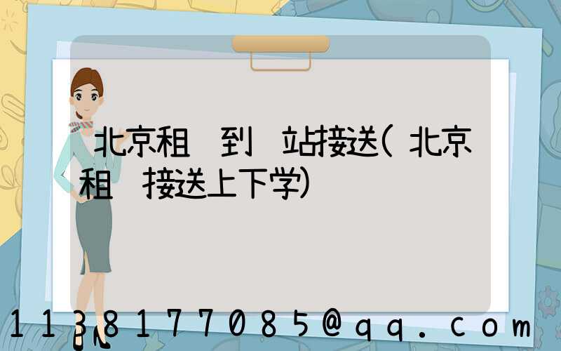 北京租车到车站接送(北京租车接送上下学)