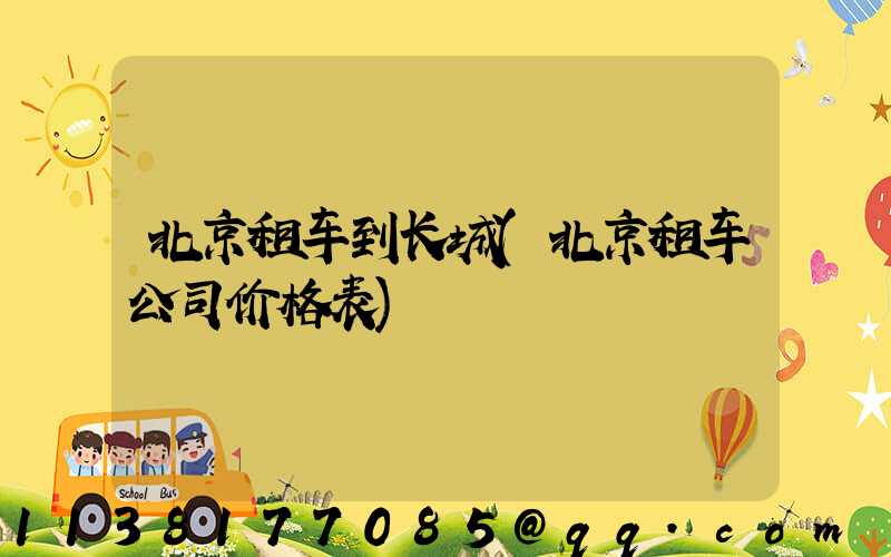 北京租车到长城(北京租车公司价格表)