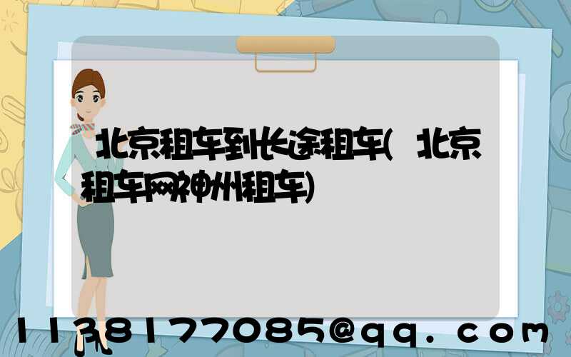 北京租车到长途租车(北京租车网神州租车)