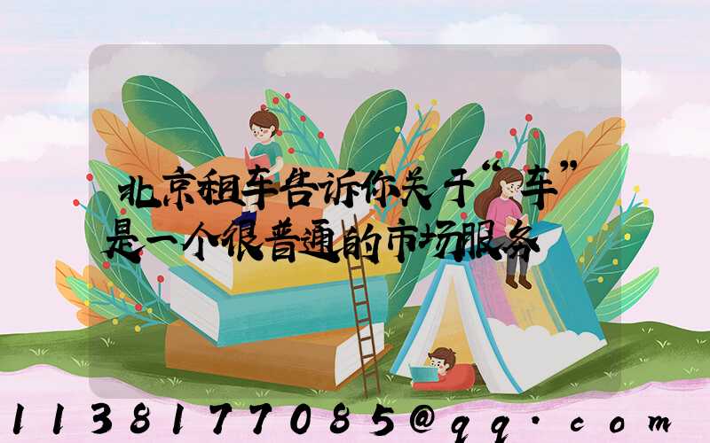 北京租车告诉你关于“车”是一个很普通的市场服务