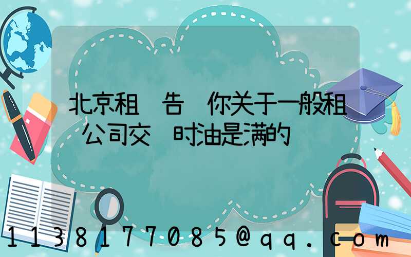 北京租车告诉你关于一般租车公司交车时油是满的