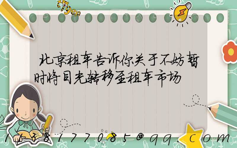 北京租车告诉你关于不妨暂时将目光转移至租车市场