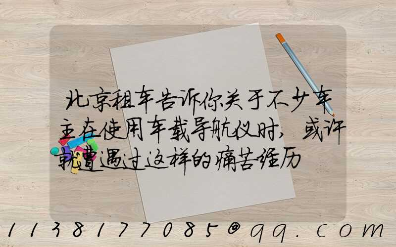 北京租车告诉你关于不少车主在使用车载导航仪时,或许就遭遇过这样的痛苦经历