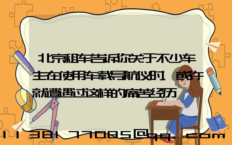 北京租车告诉你关于不少车主在使用车载导航仪时，或许就遭遇过这样的痛苦经历