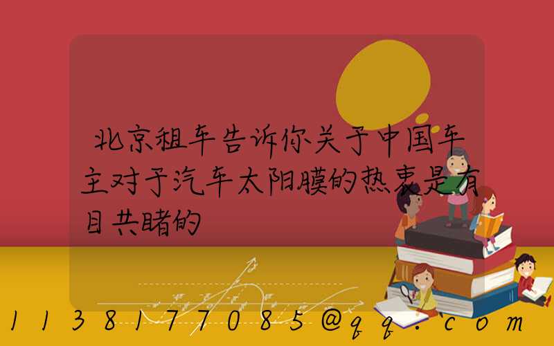 北京租车告诉你关于中国车主对于汽车太阳膜的热衷是有目共睹的