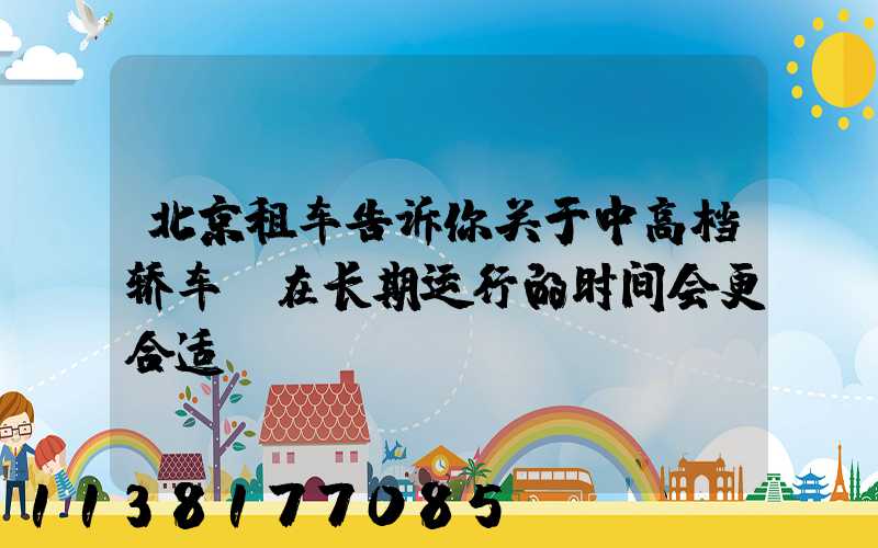 北京租车告诉你关于中高档轿车，在长期运行的时间会更合适