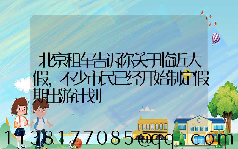 北京租车告诉你关于临近大假,不少市民已经开始制定假期出游计划