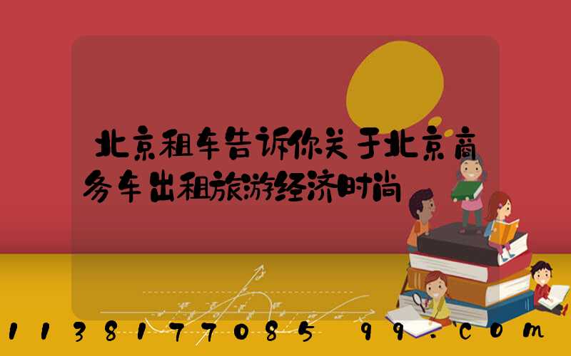 北京租车告诉你关于北京商务车出租旅游经济时尚