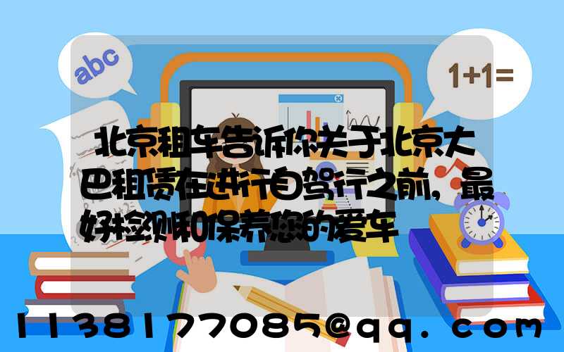 北京租车告诉你关于北京大巴租赁在进行自驾行之前，最好检测和保养您的爱车