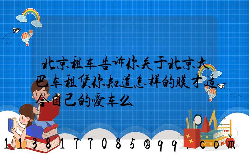 北京租车告诉你关于北京大巴车租赁你知道怎样的膜才适合自己的爱车么