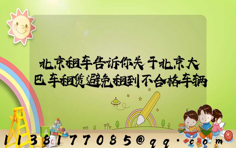 北京租车告诉你关于北京大巴车租赁避免租到不合格车辆