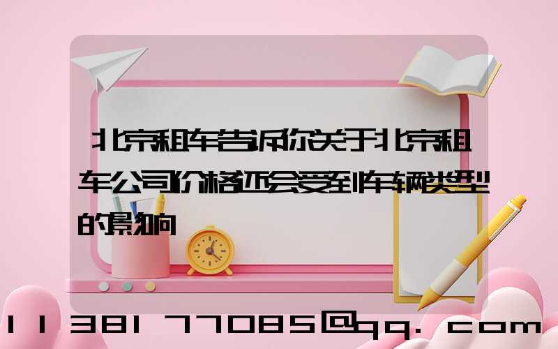 北京租车告诉你关于北京租车公司价格还会受到车辆类型的影响