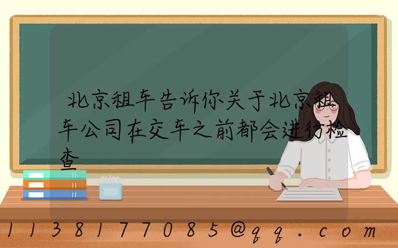 北京租车告诉你关于北京租车公司在交车之前都会进行检查