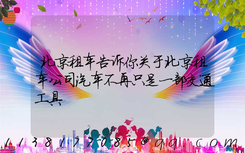 北京租车告诉你关于北京租车公司汽车不再只是一部交通工具