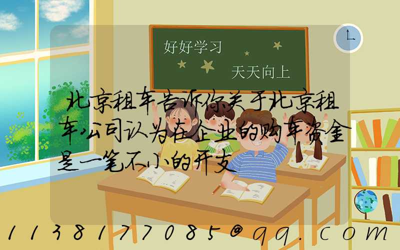 北京租车告诉你关于北京租车公司认为在企业的购车资金是一笔不小的开支