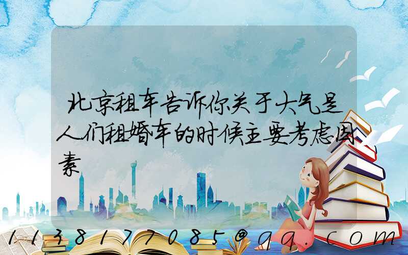 北京租车告诉你关于大气是人们租婚车的时候主要考虑因素