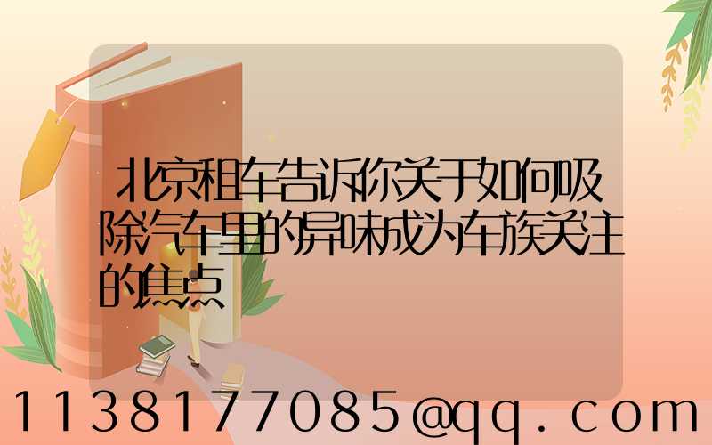 北京租车告诉你关于如何吸除汽车里的异味成为车族关注的焦点