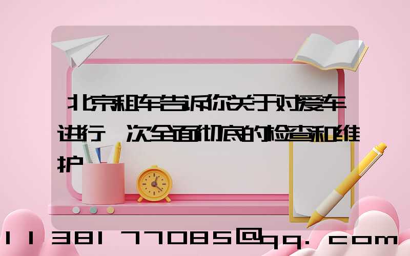 北京租车告诉你关于对爱车进行一次全面彻底的检查和维护