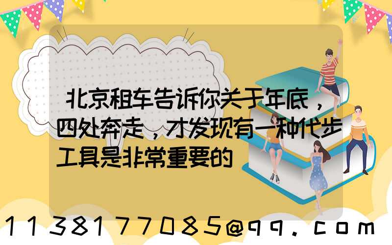 北京租车告诉你关于年底，四处奔走，才发现有一种代步工具是非常重要的