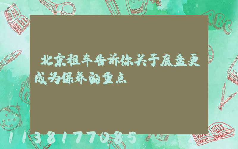 北京租车告诉你关于底盘更成为保养的重点