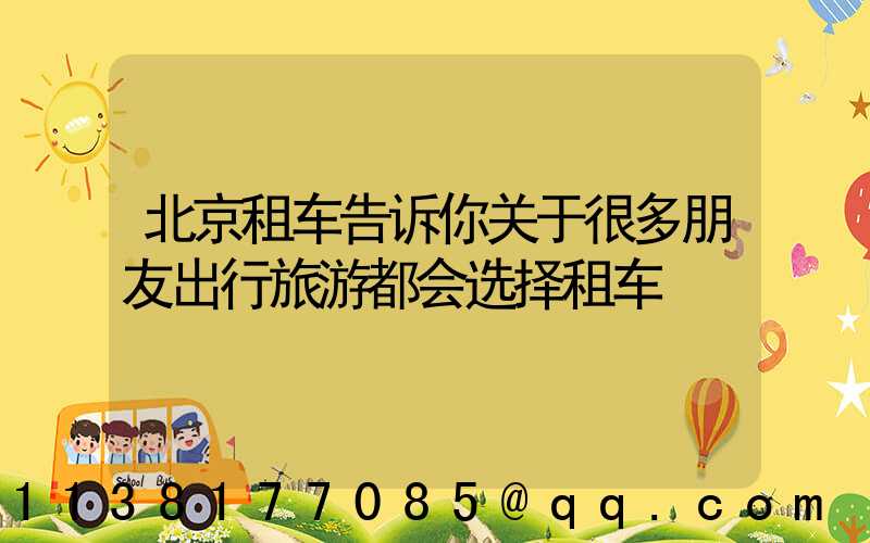 北京租车告诉你关于很多朋友出行旅游都会选择租车